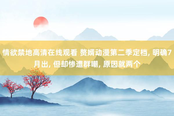 情欲禁地高清在线观看 赘婿动漫第二季定档, 明确7月出, 但却惨遭群嘲, 原因就两个