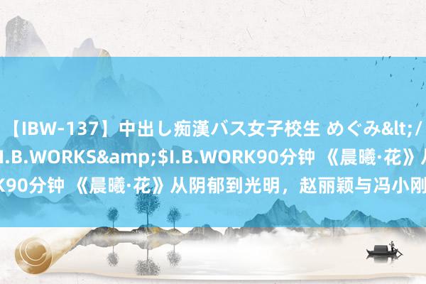 【IBW-137】中出し痴漢バス女子校生 めぐみ</a>2009-05-08I.B.WORKS&$I.B.WORK90分钟 《晨曦·花》从阴郁到光明，赵丽颖与冯小刚的更生之作