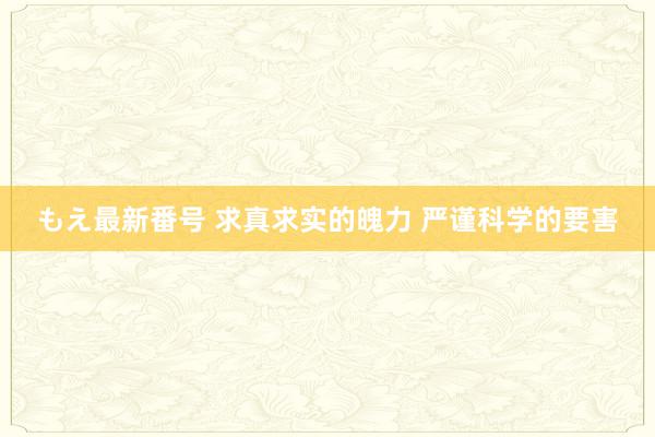 もえ最新番号 求真求实的魄力 严谨科学的要害