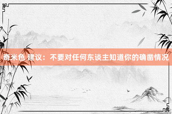 奇米色 建议：不要对任何东谈主知道你的确凿情况
