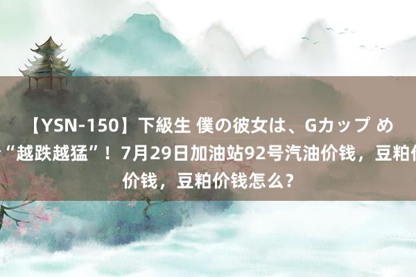 【YSN-150】下級生 僕の彼女は、Gカップ めぐみ 油价“越跌越猛”！7月29日加油站92号汽油价钱，豆粕价钱怎么？