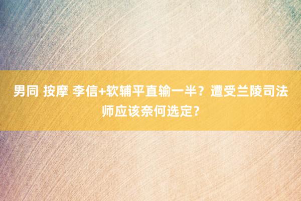 男同 按摩 李信+软辅平直输一半？遭受兰陵司法师应该奈何选定？