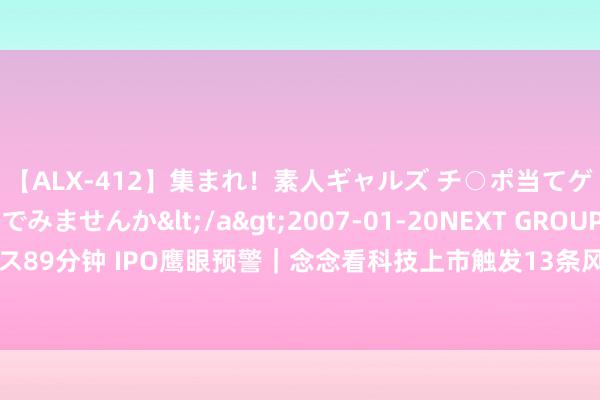 【ALX-412】集まれ！素人ギャルズ チ○ポ当てゲームで賞金稼いでみませんか</a>2007-01-20NEXT GROUP&$アレックス89分钟 IPO鹰眼预警｜念念看科技上市触发13条风险预警 中信证券股份有限公司为保荐机构