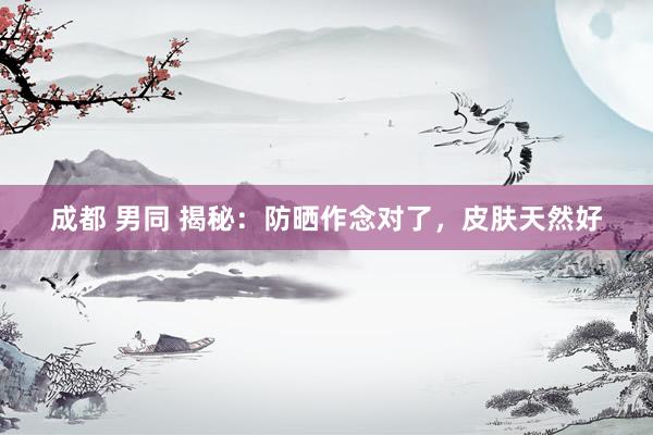 成都 男同 揭秘：防晒作念对了，皮肤天然好