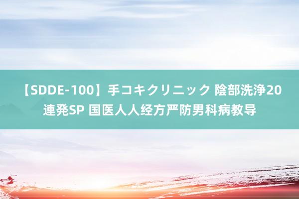 【SDDE-100】手コキクリニック 陰部洗浄20連発SP 国医人人经方严防男科病教导