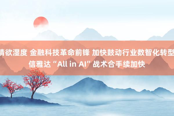 情欲湿度 金融科技革命前锋 加快鼓动行业数智化转型 信雅达“All in AI”战术合手续加快