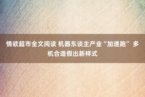 情欲超市全文阅读 机器东谈主产业“加速跑” 多机合造假出新样式