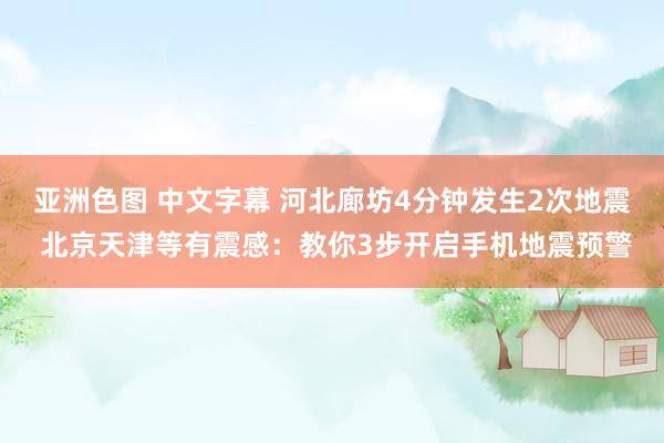 亚洲色图 中文字幕 河北廊坊4分钟发生2次地震 北京天津等有震感：教你3步开启手机地震预警