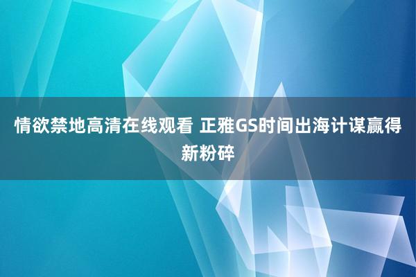 情欲禁地高清在线观看 正雅GS时间出海计谋赢得新粉碎