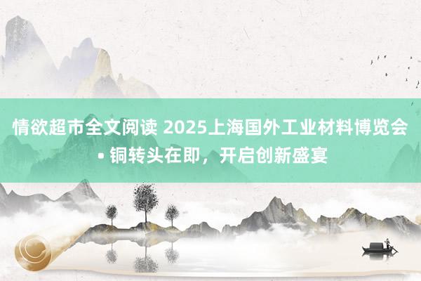 情欲超市全文阅读 2025上海国外工业材料博览会 • 铜转头在即，开启创新盛宴