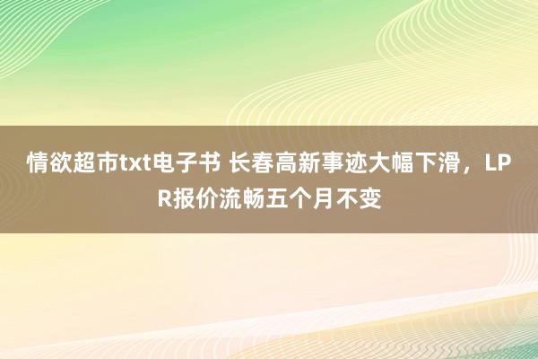 情欲超市txt电子书 长春高新事迹大幅下滑，LPR报价流畅五个月不变