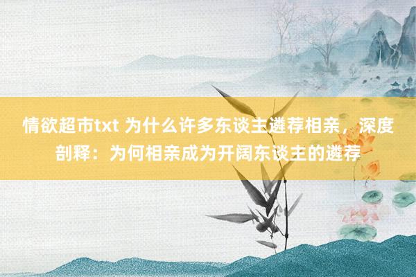情欲超市txt 为什么许多东谈主遴荐相亲，深度剖释：为何相亲成为开阔东谈主的遴荐