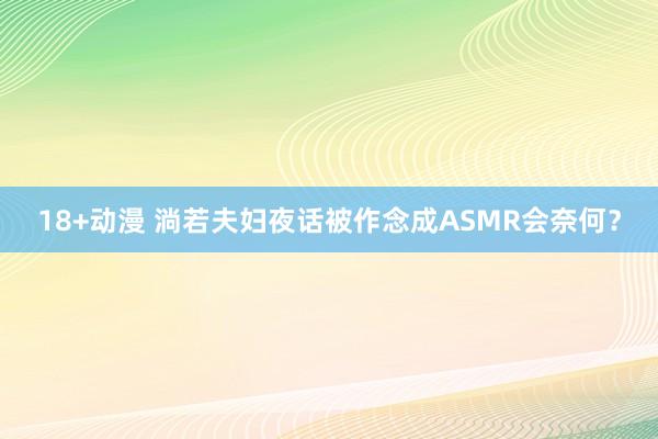 18+动漫 淌若夫妇夜话被作念成ASMR会奈何？
