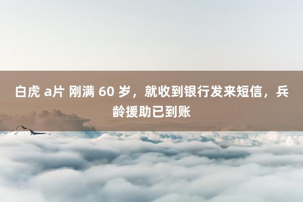白虎 a片 刚满 60 岁，就收到银行发来短信，兵龄援助已到账