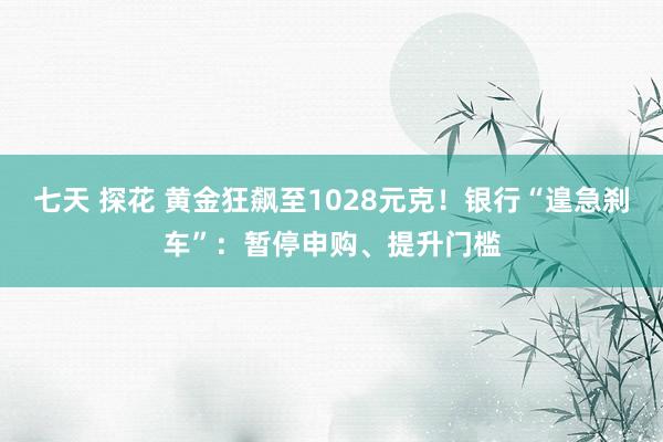 七天 探花 黄金狂飙至1028元克！银行“遑急刹车”：暂停申购、提升门槛