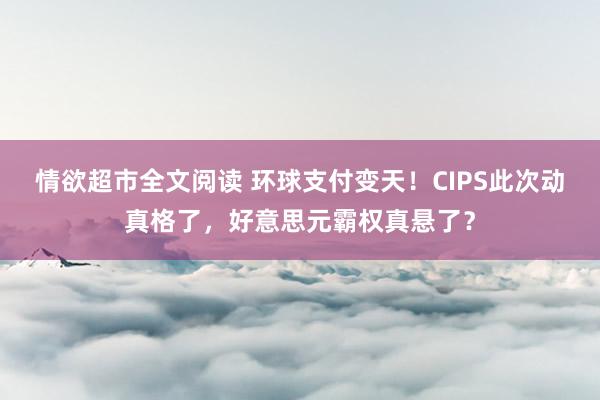 情欲超市全文阅读 环球支付变天！CIPS此次动真格了，好意思元霸权真悬了？