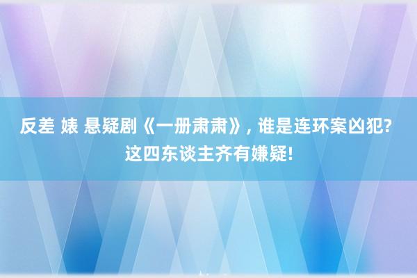 反差 婊 悬疑剧《一册肃肃》, 谁是连环案凶犯? 这四东谈主齐有嫌疑!