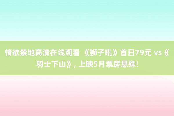 情欲禁地高清在线观看 《狮子吼》首日79元 vs《羽士下山》, 上映5月票房悬殊!