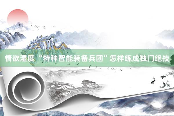 情欲湿度 “特种智能装备兵团”怎样练成独门绝技