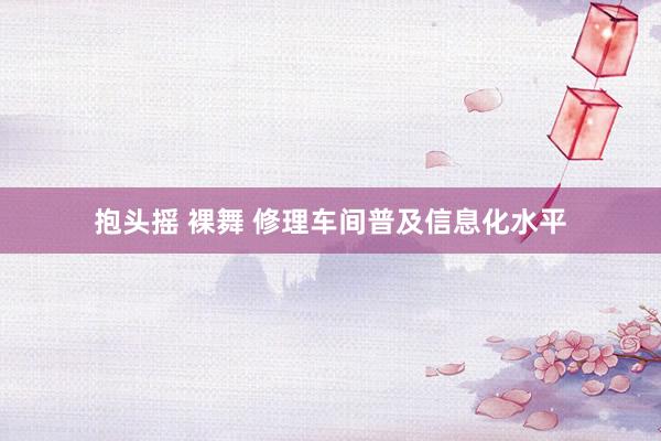 抱头摇 裸舞 修理车间普及信息化水平