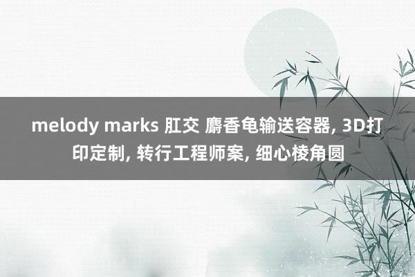 melody marks 肛交 麝香龟输送容器, 3D打印定制, 转行工程师案, 细心棱角圆