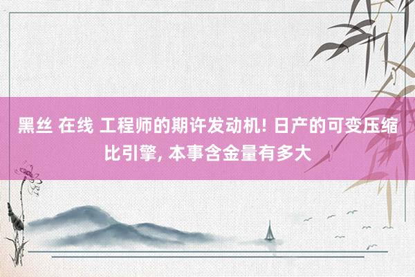 黑丝 在线 工程师的期许发动机! 日产的可变压缩比引擎, 本事含金量有多大