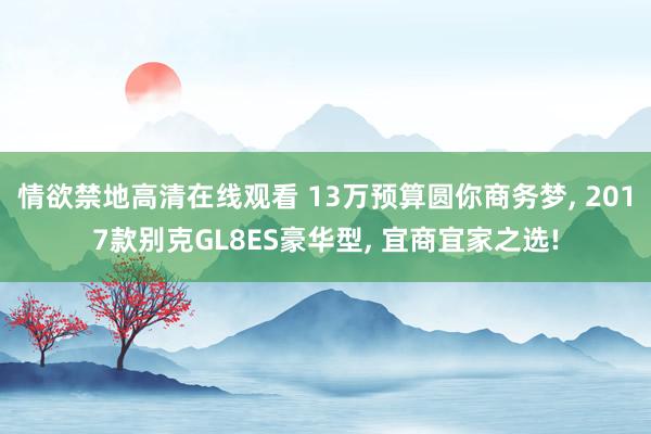 情欲禁地高清在线观看 13万预算圆你商务梦, 2017款别克GL8ES豪华型, 宜商宜家之选!