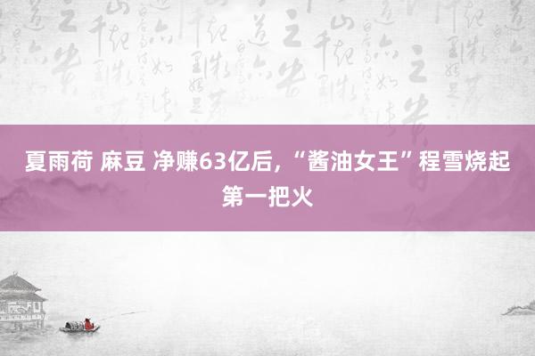 夏雨荷 麻豆 净赚63亿后, “酱油女王”程雪烧起第一把火