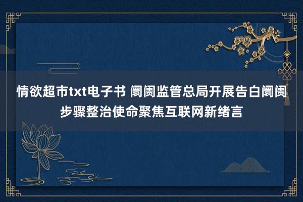 情欲超市txt电子书 阛阓监管总局开展告白阛阓步骤整治使命聚焦互联网新绪言
