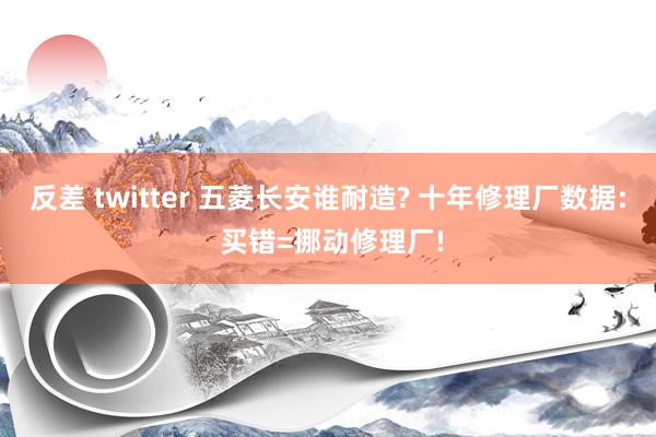 反差 twitter 五菱长安谁耐造? 十年修理厂数据: 买错=挪动修理厂!