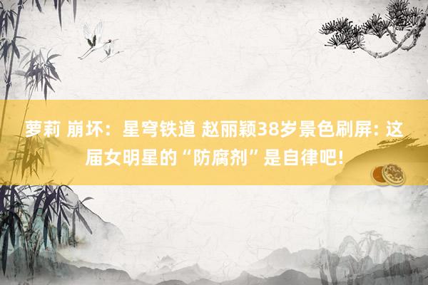 萝莉 崩坏：星穹铁道 赵丽颖38岁景色刷屏: 这届女明星的“防腐剂”是自律吧!
