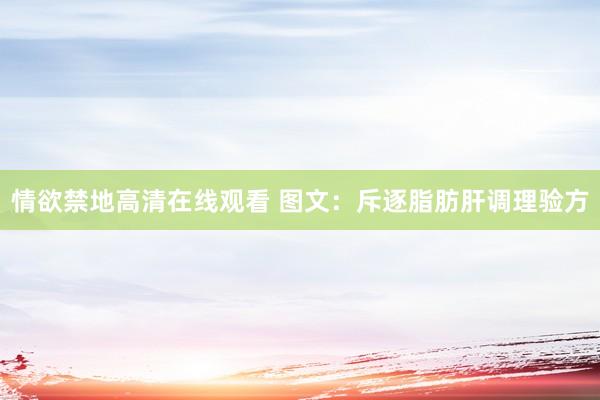 情欲禁地高清在线观看 图文：斥逐脂肪肝调理验方