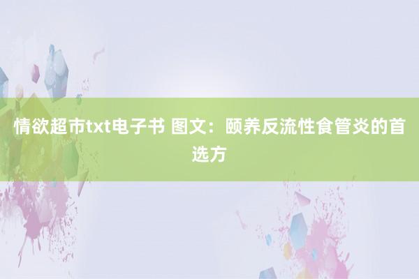 情欲超市txt电子书 图文：颐养反流性食管炎的首选方