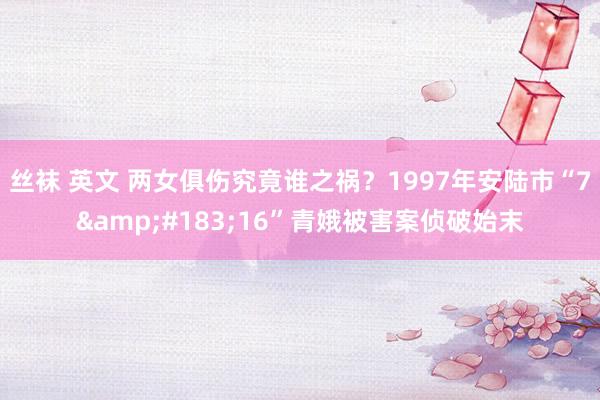 丝袜 英文 两女俱伤究竟谁之祸？1997年安陆市“7&#183;16”青娥被害案侦破始末