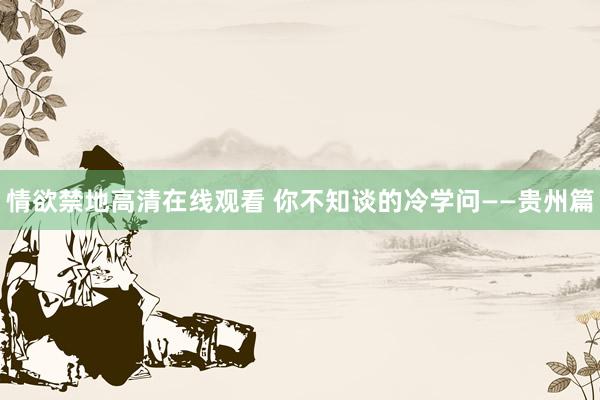 情欲禁地高清在线观看 你不知谈的冷学问——贵州篇