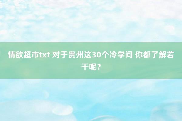 情欲超市txt 对于贵州这30个冷学问 你都了解若干呢？