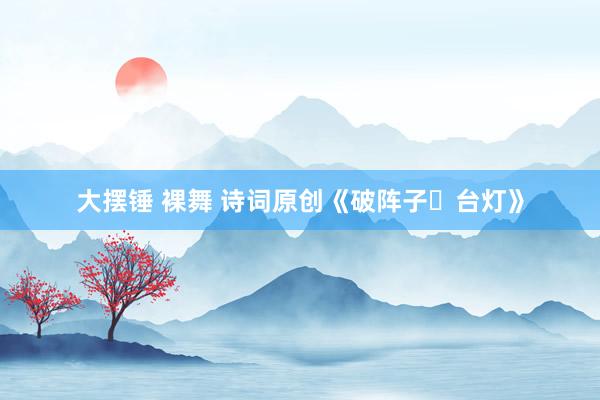 大摆锤 裸舞 诗词原创《破阵子・台灯》