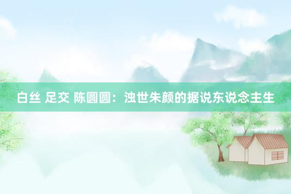 白丝 足交 陈圆圆：浊世朱颜的据说东说念主生