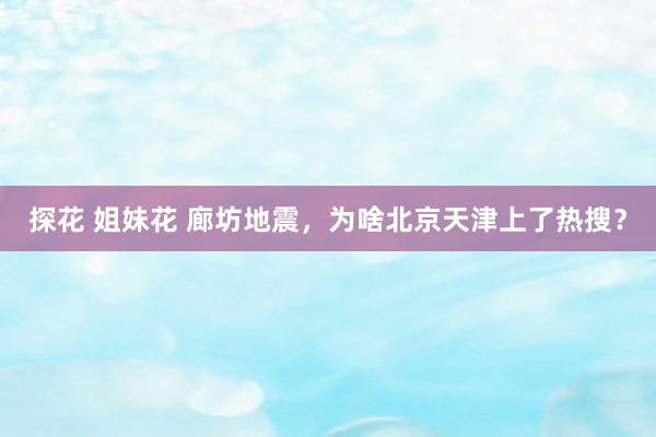 探花 姐妹花 廊坊地震，为啥北京天津上了热搜？