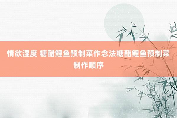 情欲湿度 糖醋鲤鱼预制菜作念法糖醋鲤鱼预制菜制作顺序