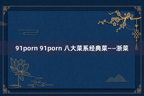 91porn 91porn 八大菜系经典菜——浙菜