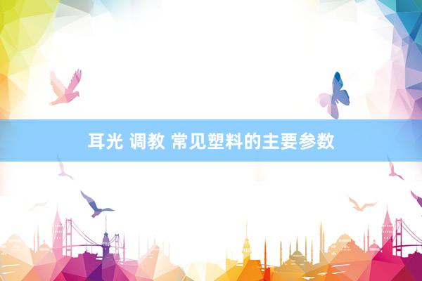 耳光 调教 常见塑料的主要参数