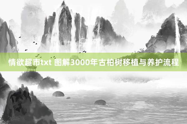 情欲超市txt 图解3000年古柏树移植与养护流程