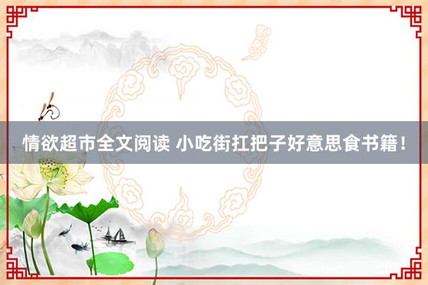 情欲超市全文阅读 小吃街扛把子好意思食书籍！