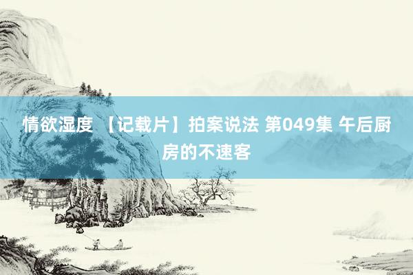 情欲湿度 【记载片】拍案说法 第049集 午后厨房的不速客