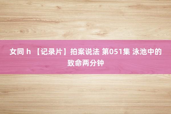 女同 h 【记录片】拍案说法 第051集 泳池中的致命两分钟