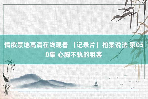 情欲禁地高清在线观看 【记录片】拍案说法 第050集 心胸不轨的租客