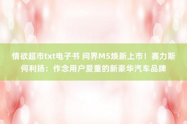 情欲超市txt电子书 问界M5焕新上市！赛力斯何利扬：作念用户爱重的新豪华汽车品牌